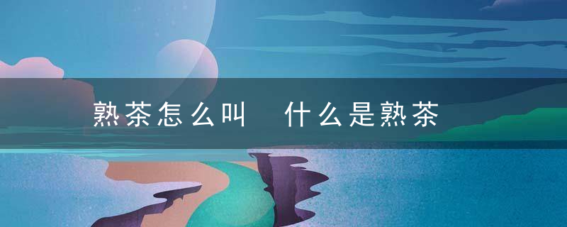 熟茶怎么叫 什么是熟茶